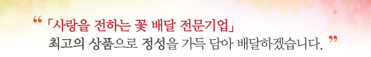 「사랑을 전하는 꽃 배달 전문기업」
최고의 상품으로 정성을 가득 담아 배달하겠습니다